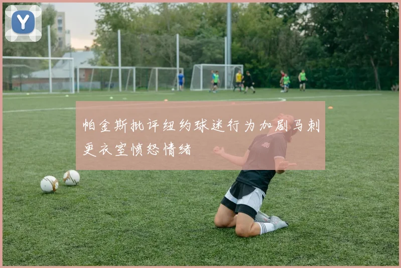 帕金斯批评纽约球迷行为加剧马刺更衣室愤怒情绪