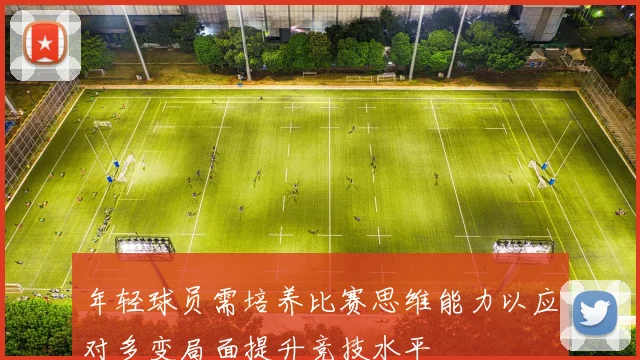 年轻球员需培养比赛思维能力以应对多变局面提升竞技水平
