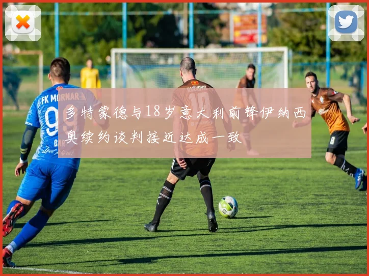 多特蒙德与18岁意大利前锋伊纳西奥续约谈判接近达成一致