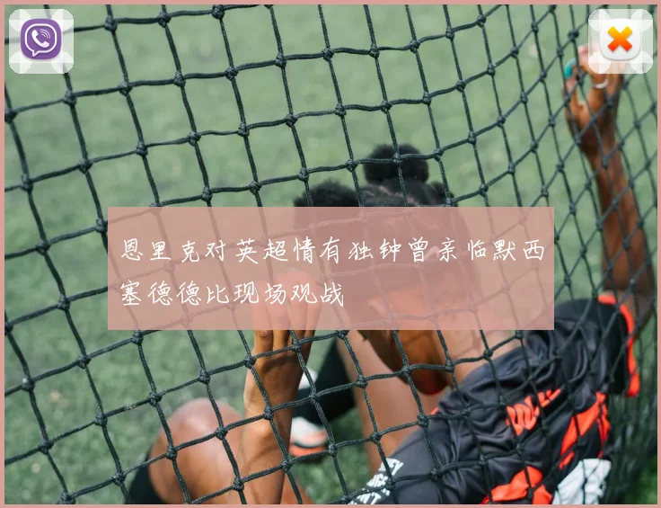 恩里克对英超情有独钟曾亲临默西塞德德比现场观战