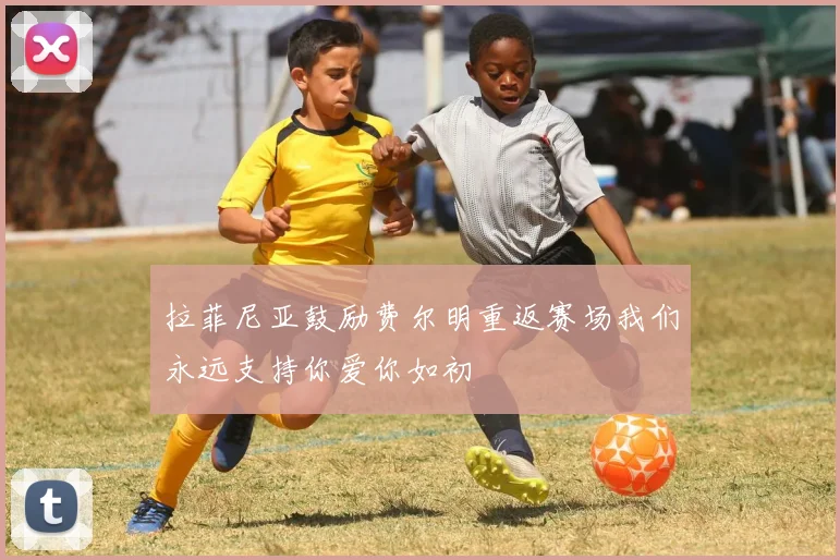 拉菲尼亚鼓励费尔明重返赛场我们永远支持你爱你如初