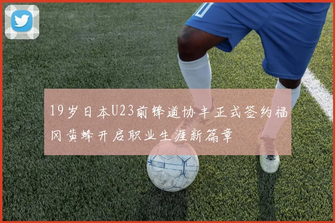 19岁日本U23前锋道协丰正式签约福冈黄蜂开启职业生涯新篇章