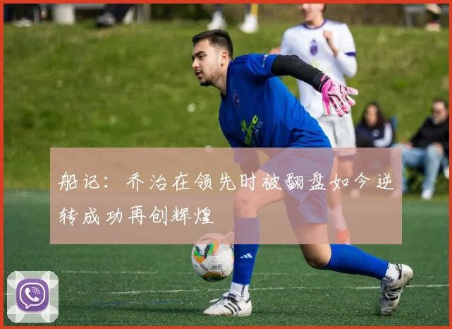 船记：乔治在领先时被翻盘如今逆转成功再创辉煌