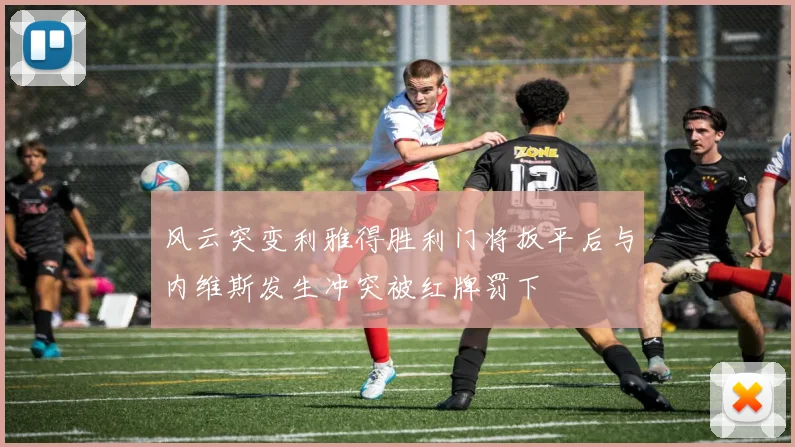 风云突变利雅得胜利门将扳平后与内维斯发生冲突被红牌罚下