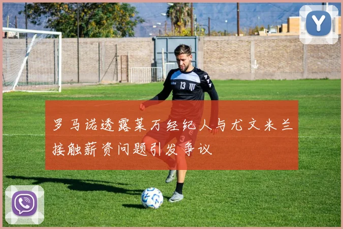 罗马诺透露莱万经纪人与尤文米兰接触薪资问题引发争议