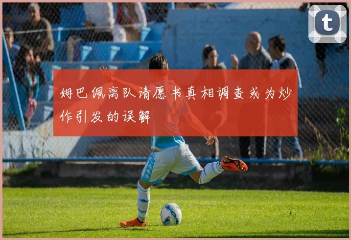 姆巴佩离队请愿书真相调查或为炒作引发的误解