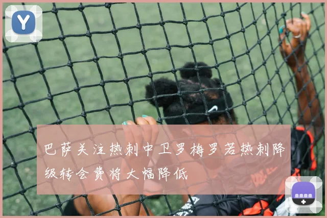巴萨关注热刺中卫罗梅罗若热刺降级转会费将大幅降低