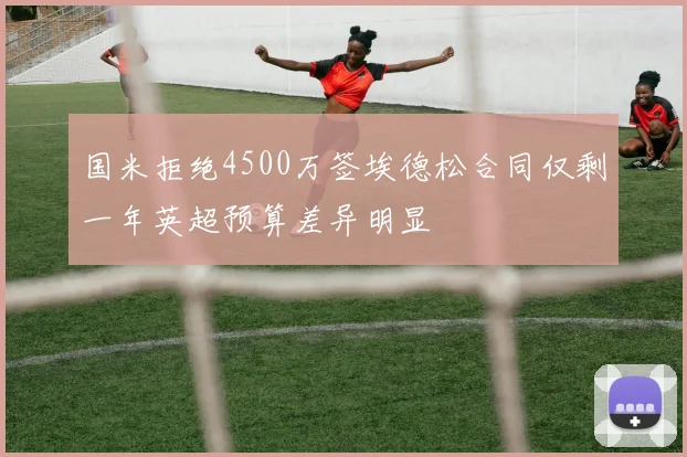 国米拒绝4500万签埃德松合同仅剩一年英超预算差异明显