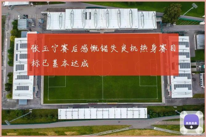 张玉宁赛后感慨错失良机热身赛目标已基本达成