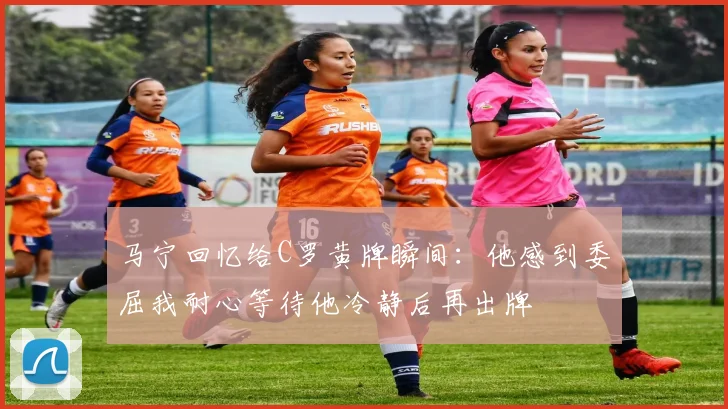 马宁回忆给C罗黄牌瞬间：他感到委屈我耐心等待他冷静后再出牌