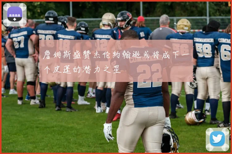 詹姆斯盛赞杰伦约翰逊或将成下一个皮蓬的潜力之星