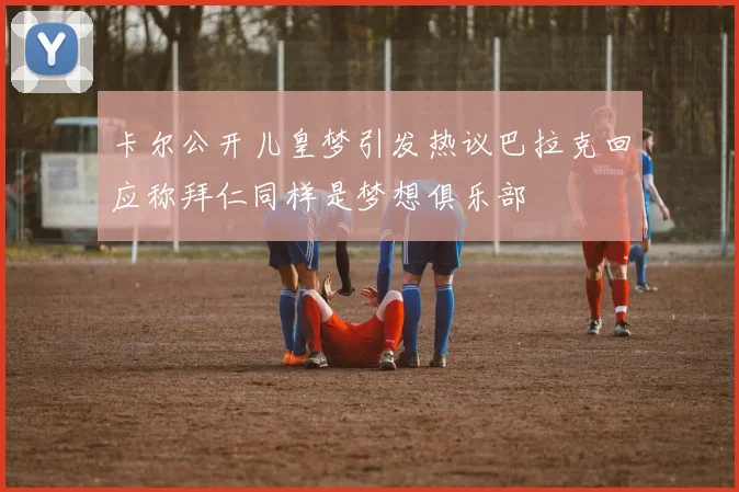 卡尔公开儿皇梦引发热议巴拉克回应称拜仁同样是梦想俱乐部