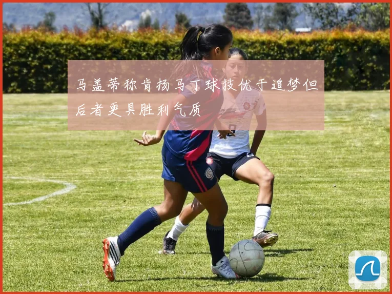 马盖蒂称肯扬马丁球技优于追梦但后者更具胜利气质