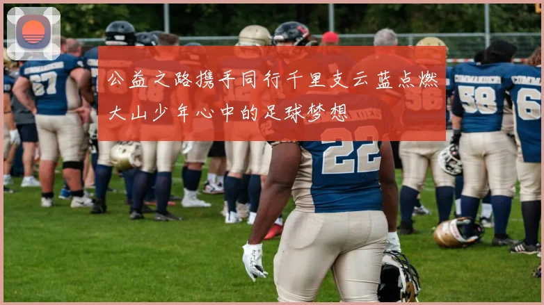 公益之路携手同行千里支云蓝点燃大山少年心中的足球梦想