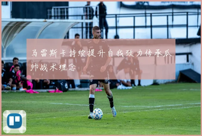 马雷斯卡持续提升自我致力传承瓜帅战术理念