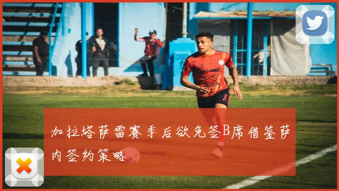 加拉塔萨雷赛季后欲免签B席借鉴萨内签约策略