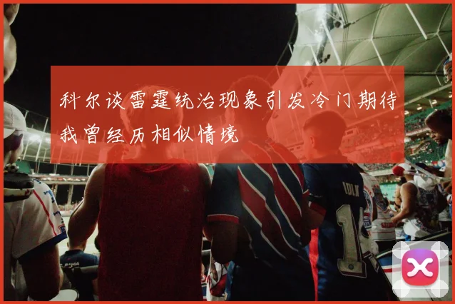 科尔谈雷霆统治现象引发冷门期待我曾经历相似情境