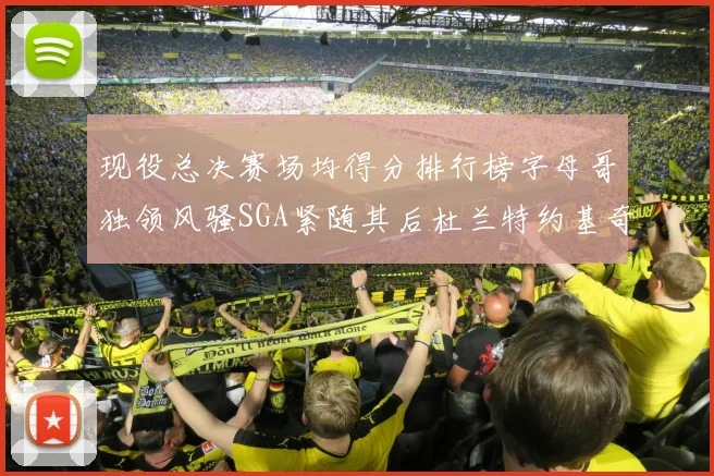 现役总决赛场均得分排行榜字母哥独领风骚SGA紧随其后杜兰特约基奇东契奇争夺第三